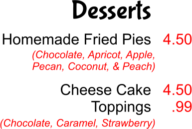 Desserts Homemade Fried Pies   Cheese Cake Toppings  4.50   4.50 .99 (Chocolate, Apricot, Apple, Pecan, Coconut, & Peach) (Chocolate, Caramel, Strawberry)