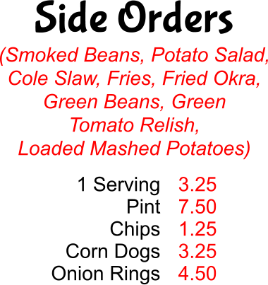 Side Orders (Smoked Beans, Potato Salad, Cole Slaw, Fries, Fried Okra, Green Beans, Green  Tomato Relish, Loaded Mashed Potatoes) 1 Serving Pint Chips Corn Dogs Onion Rings 3.25 7.50 1.25 3.25 4.50